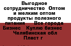 Выгодное сотрудничество! Оптом и мелким оптом продукты полезного питания.  - Все города Бизнес » Куплю бизнес   . Челябинская обл.,Пласт г.